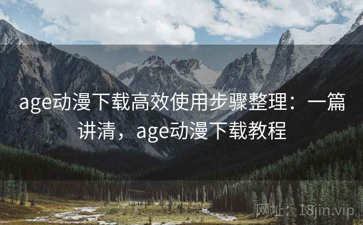age动漫下载高效使用步骤整理：一篇讲清，age动漫下载教程