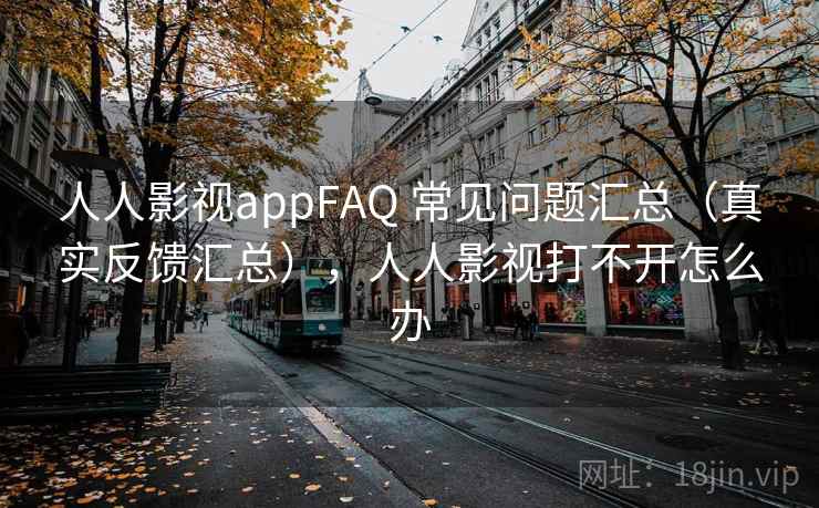 人人影视appFAQ 常见问题汇总（真实反馈汇总），人人影视打不开怎么办