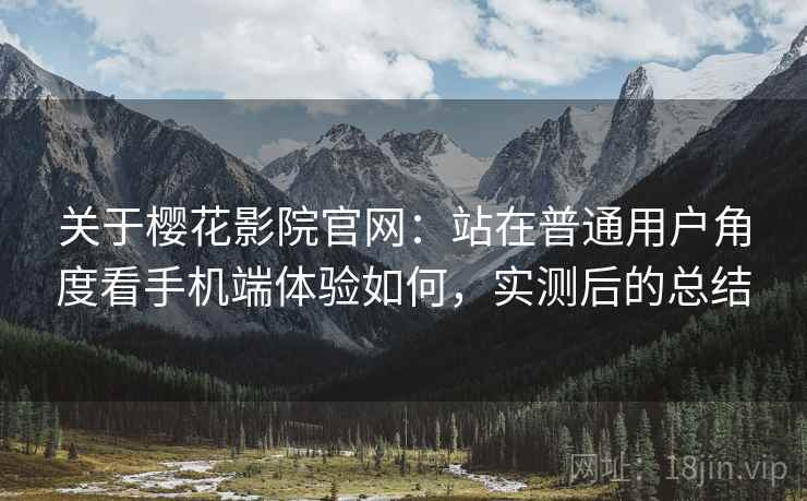关于樱花影院官网：站在普通用户角度看手机端体验如何，实测后的总结