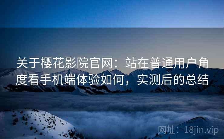 关于樱花影院官网：站在普通用户角度看手机端体验如何，实测后的总结