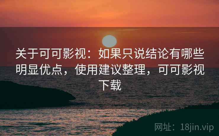 关于可可影视：如果只说结论有哪些明显优点，使用建议整理，可可影视下载