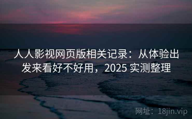 人人影视网页版相关记录：从体验出发来看好不好用，2025 实测整理