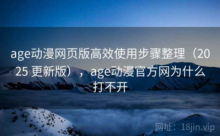 age动漫网页版高效使用步骤整理（2025 更新版），age动漫官方网为什么打不开