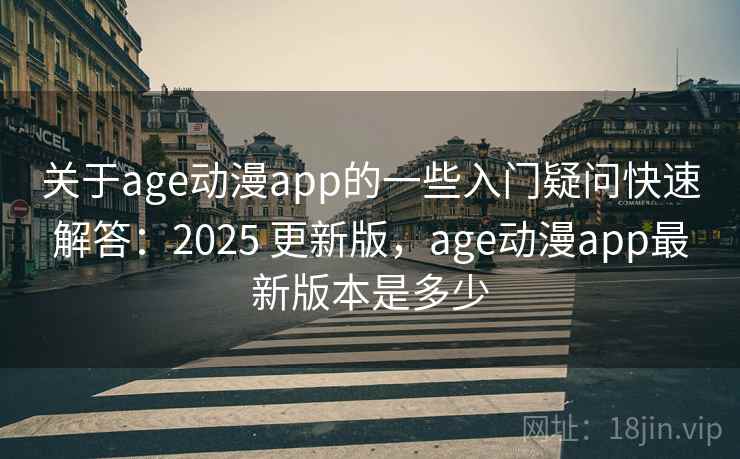 关于age动漫app的一些入门疑问快速解答：2025 更新版，age动漫app最新版本是多少