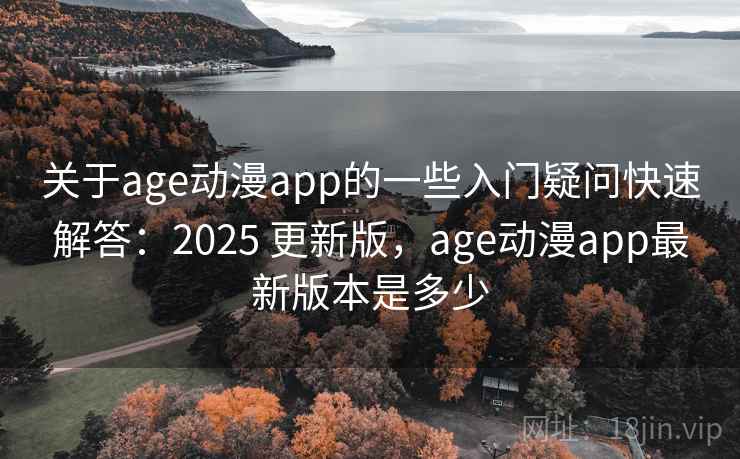 关于age动漫app的一些入门疑问快速解答：2025 更新版，age动漫app最新版本是多少