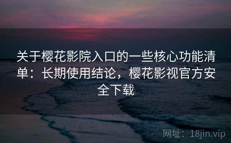 关于樱花影院入口的一些核心功能清单：长期使用结论，樱花影视官方安全下载