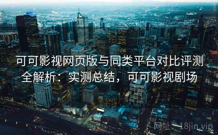 可可影视网页版与同类平台对比评测全解析：实测总结，可可影视剧场