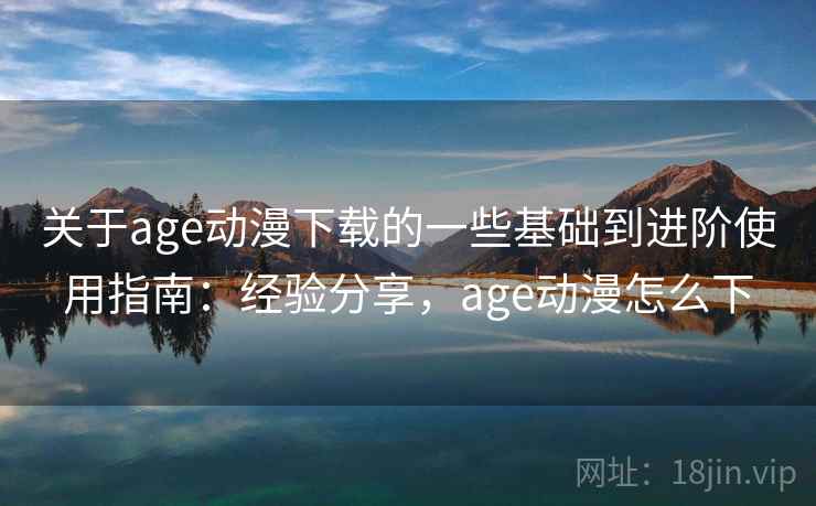 关于age动漫下载的一些基础到进阶使用指南：经验分享，age动漫怎么下