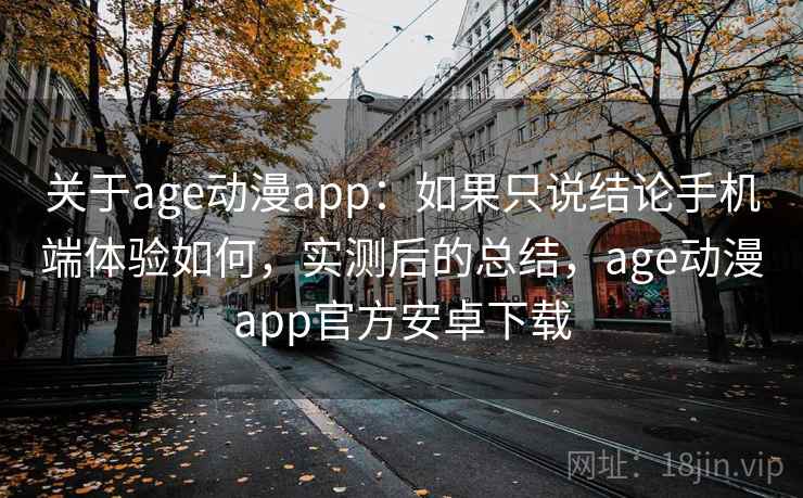 关于age动漫app：如果只说结论手机端体验如何，实测后的总结，age动漫app官方安卓下载