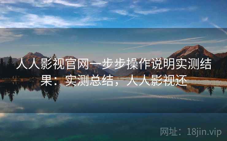 人人影视官网一步步操作说明实测结果：实测总结，人人影视还