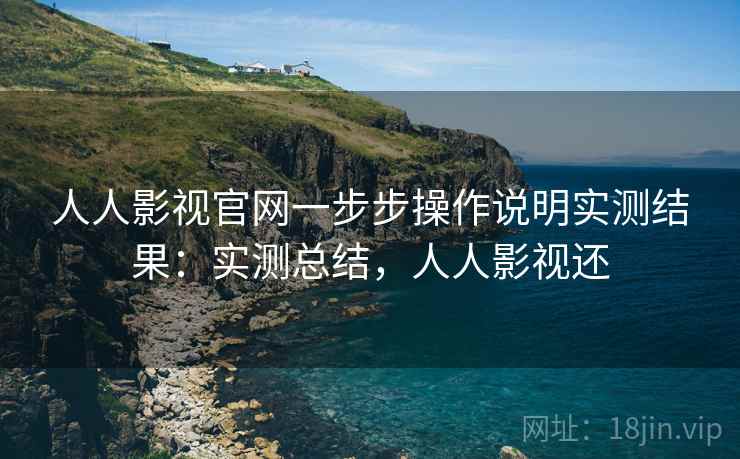 人人影视官网一步步操作说明实测结果：实测总结，人人影视还