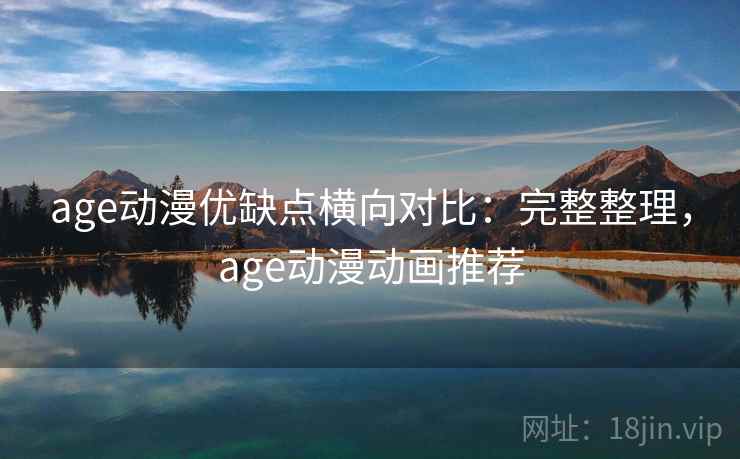 age动漫优缺点横向对比：完整整理，age动漫动画推荐
