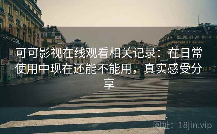 可可影视在线观看相关记录：在日常使用中现在还能不能用，真实感受分享