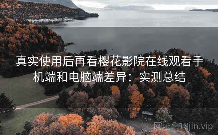 真实使用后再看樱花影院在线观看手机端和电脑端差异：实测总结