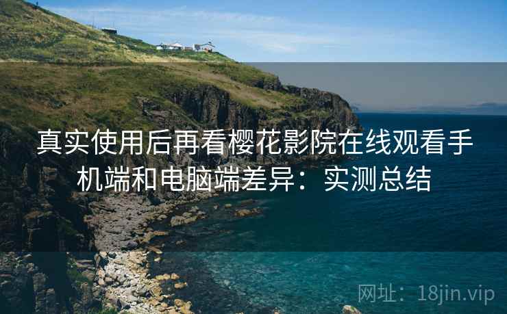 真实使用后再看樱花影院在线观看手机端和电脑端差异：实测总结