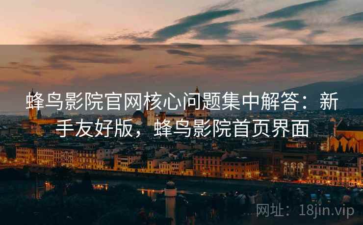 蜂鸟影院官网核心问题集中解答：新手友好版，蜂鸟影院首页界面