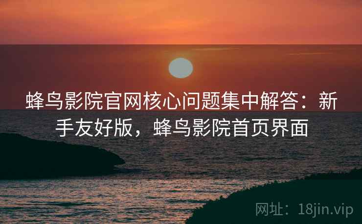 蜂鸟影院官网核心问题集中解答：新手友好版，蜂鸟影院首页界面