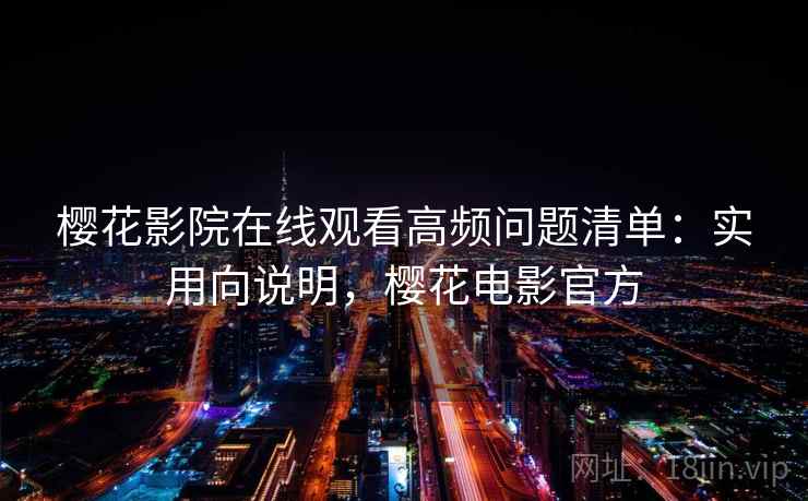 樱花影院在线观看高频问题清单：实用向说明，樱花电影官方