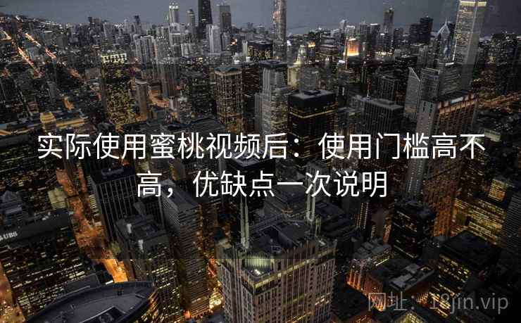 实际使用蜜桃视频后：使用门槛高不高，优缺点一次说明