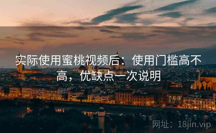实际使用蜜桃视频后：使用门槛高不高，优缺点一次说明