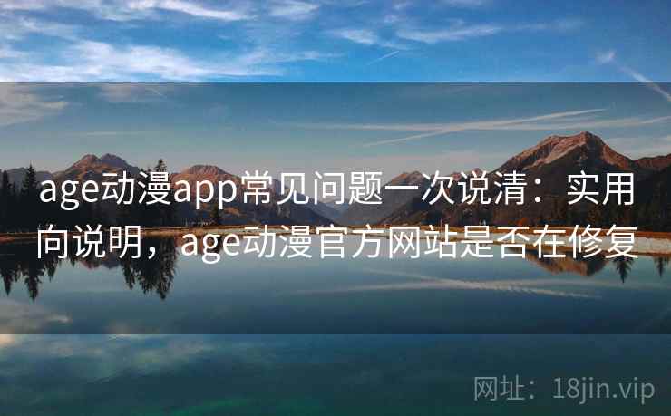 age动漫app常见问题一次说清：实用向说明，age动漫官方网站是否在修复