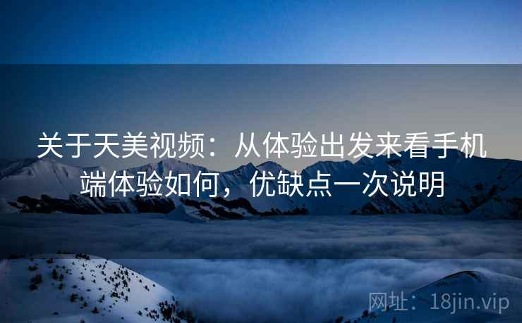 关于天美视频：从体验出发来看手机端体验如何，优缺点一次说明