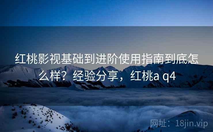 红桃影视基础到进阶使用指南到底怎么样？经验分享，红桃a q4