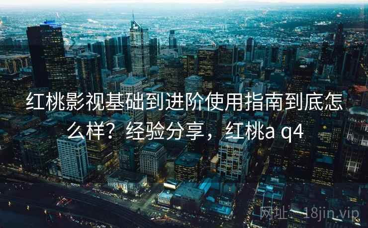 红桃影视基础到进阶使用指南到底怎么样？经验分享，红桃a q4