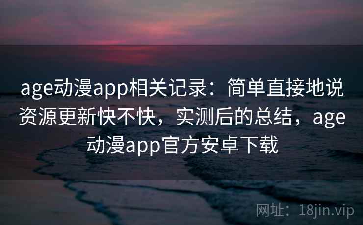 age动漫app相关记录：简单直接地说资源更新快不快，实测后的总结，age动漫app官方安卓下载