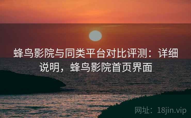 蜂鸟影院与同类平台对比评测：详细说明，蜂鸟影院首页界面
