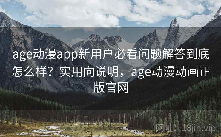 age动漫app新用户必看问题解答到底怎么样？实用向说明，age动漫动画正版官网