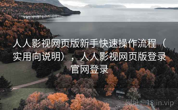 人人影视网页版新手快速操作流程（实用向说明），人人影视网页版登录官网登录