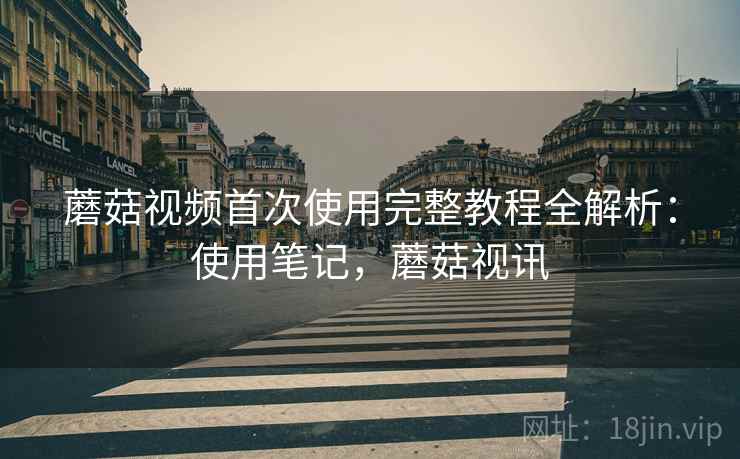 蘑菇视频首次使用完整教程全解析：使用笔记，蘑菇视讯