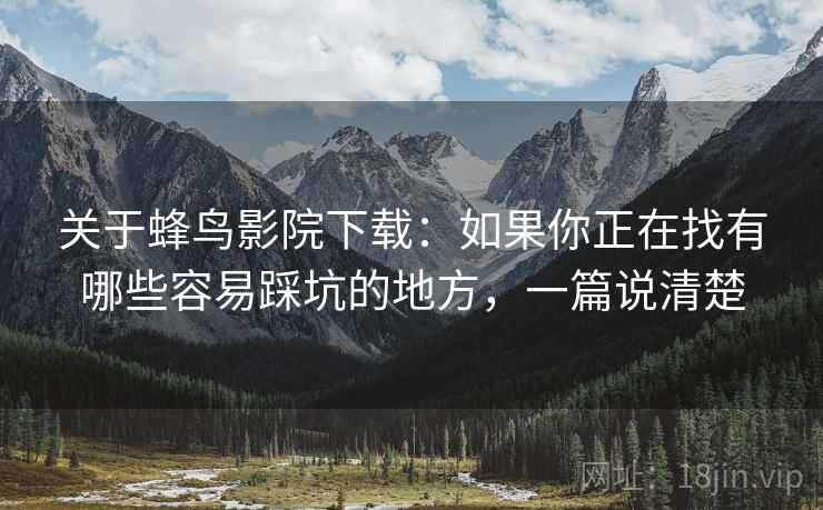 关于蜂鸟影院下载：如果你正在找有哪些容易踩坑的地方，一篇说清楚