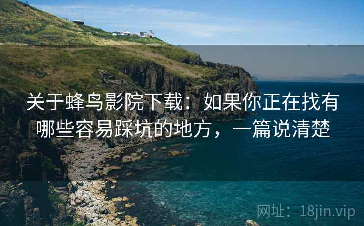 关于蜂鸟影院下载：如果你正在找有哪些容易踩坑的地方，一篇说清楚