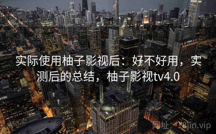 实际使用柚子影视后：好不好用，实测后的总结，柚子影视tv4.0