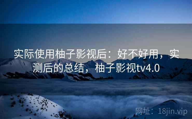 实际使用柚子影视后：好不好用，实测后的总结，柚子影视tv4.0