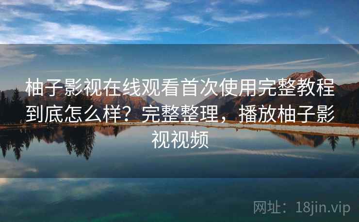 柚子影视在线观看首次使用完整教程到底怎么样？完整整理，播放柚子影视视频