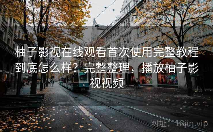 柚子影视在线观看首次使用完整教程到底怎么样？完整整理，播放柚子影视视频