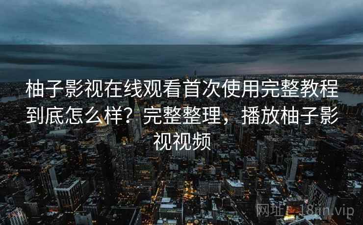 柚子影视在线观看首次使用完整教程到底怎么样？完整整理，播放柚子影视视频