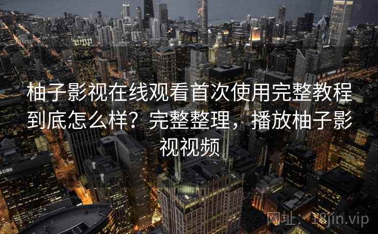 柚子影视在线观看首次使用完整教程到底怎么样？完整整理，播放柚子影视视频