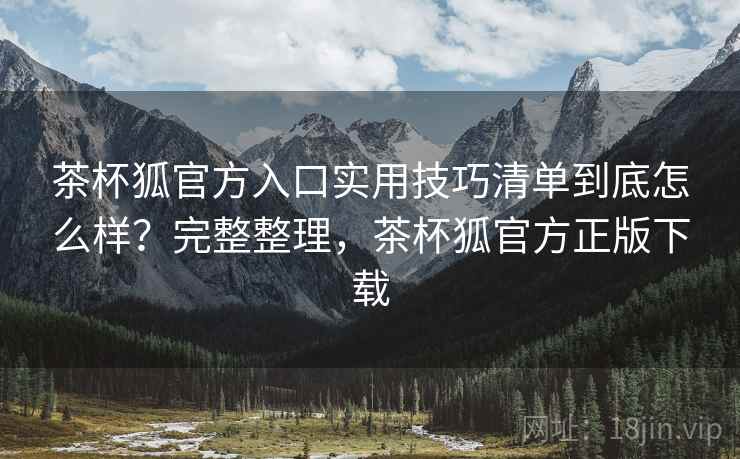 茶杯狐官方入口实用技巧清单到底怎么样？完整整理，茶杯狐官方正版下载