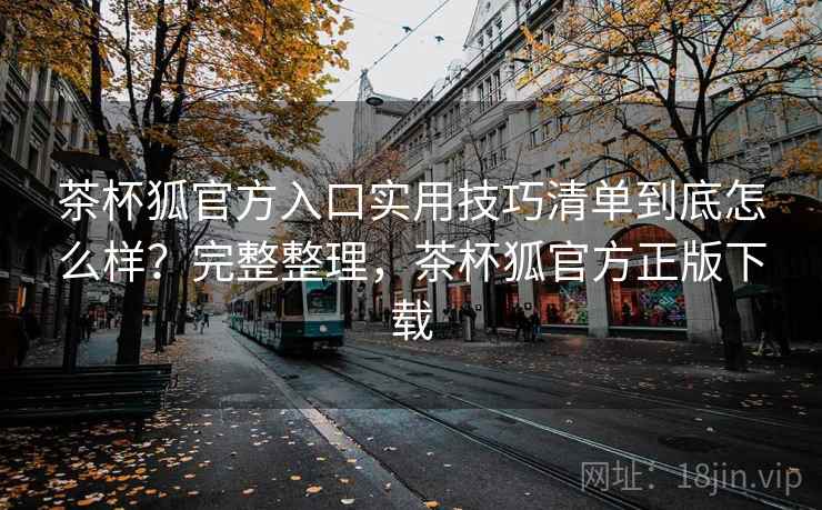 茶杯狐官方入口实用技巧清单到底怎么样？完整整理，茶杯狐官方正版下载