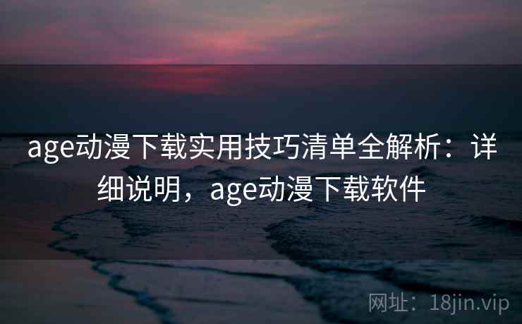 age动漫下载实用技巧清单全解析：详细说明，age动漫下载软件