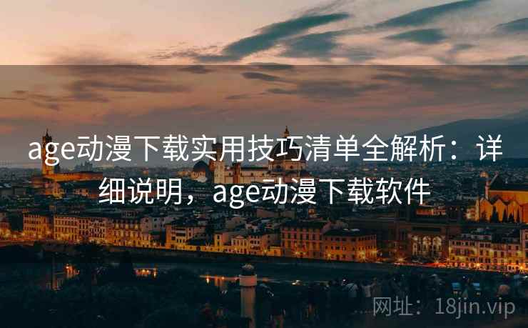 age动漫下载实用技巧清单全解析：详细说明，age动漫下载软件