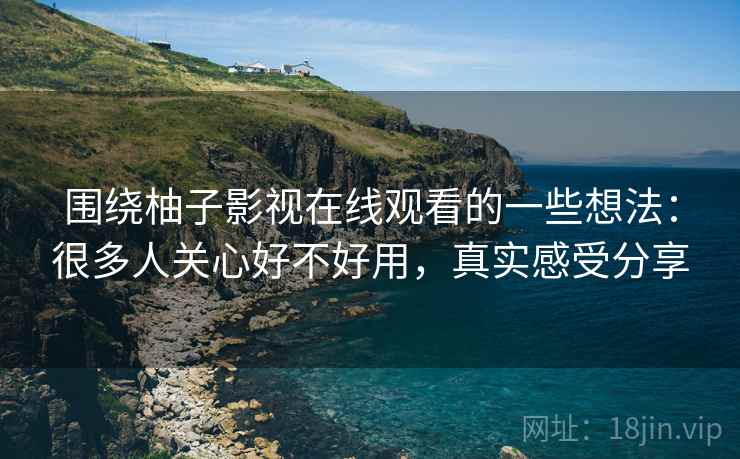 围绕柚子影视在线观看的一些想法：很多人关心好不好用，真实感受分享