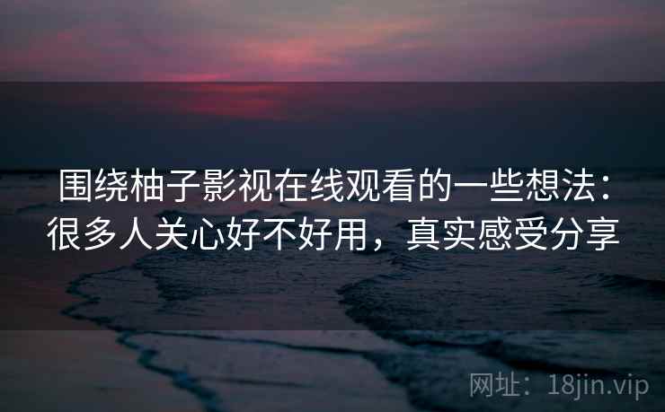 围绕柚子影视在线观看的一些想法：很多人关心好不好用，真实感受分享