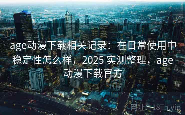 age动漫下载相关记录：在日常使用中稳定性怎么样，2025 实测整理，age动漫下载官方