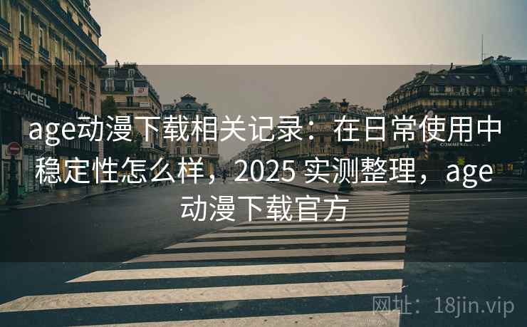 age动漫下载相关记录：在日常使用中稳定性怎么样，2025 实测整理，age动漫下载官方