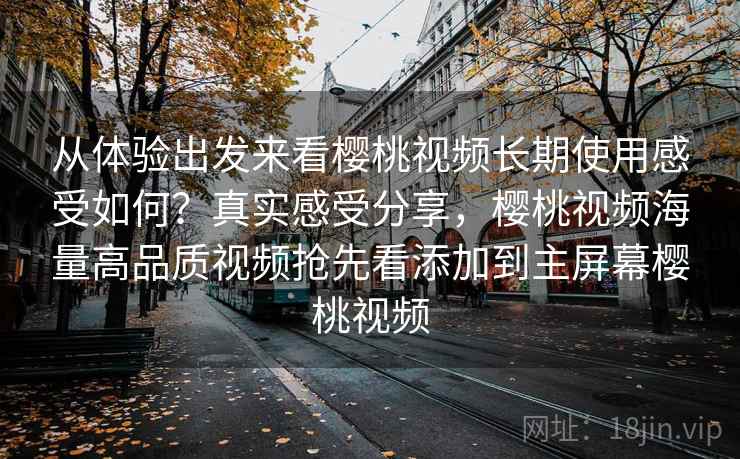 从体验出发来看樱桃视频长期使用感受如何？真实感受分享，樱桃视频海量高品质视频抢先看添加到主屏幕樱桃视频